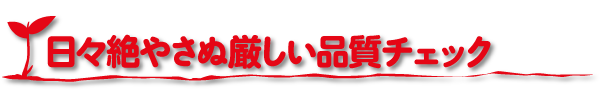 日々絶やさぬ厳しい品質チェック
